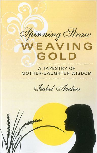 Cover for Isabel Anders · Spinning Straw, Weaving Gold: a Tapestry of Mother-daughter Wisdom (Paperback Book) (2012)