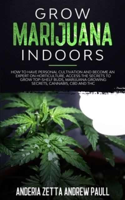 Cover for Anderia Zetta Andrew Paull · Grow Marijuana Indoors: How to Have Personal Cultivation and Become an Expert on Horticulture, Access the Secrets to Grow Top-Shelf Buds, Marijuana GrowingSecrets, Cannabis, CBD And THC (Paperback Book) (2020)