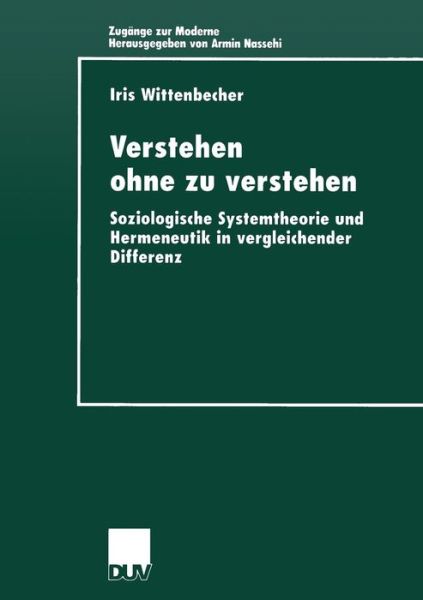 Cover for Iris Wittenbecher · Verstehen Ohne Zu Verstehen: Soziologische Systemtheorie Und Hermeneutik in Vergleichender Differenz - Zugange Zur Moderne (Paperback Book) [1999 edition] (1999)