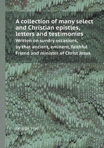 Cover for George Fox · A   Collection of Many Select and Christian Epistles, Letters and Testimonies Written on Sundry Occasions, by That Ancient, Eminent, Faithful Friend a (Paperback Book) (2013)