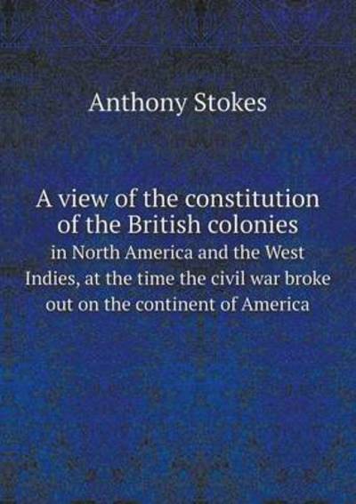 Cover for Anthony Stokes · A View of the Constitution of the British Colonies in North America and the West Indies, at the Time the Civil War Broke out on the Continent of America (Paperback Book) (2014)