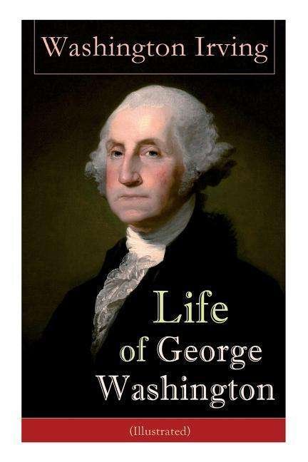 Cover for Washington Irving · Life of George Washington (Illustrated): Biography of the First President of the United States, Commander-in-Chief during the Revolutionary War, and One of the Founding Fathers (Paperback Book) (2019)