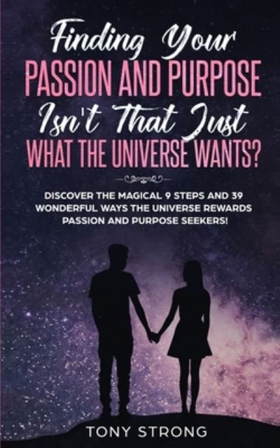 Cover for Tony Strong · Finding Your Passion and Purpose - Isn't That Just What the Universe Wants?: Discover the Magical 9 Steps and 39 Wonderful Ways the Universe Rewards Passion and Purpose Seekers! (Paperback Book) (2020)