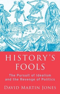 Cover for David Martin Jones · History's Fools The Pursuit of Idealism and the Revenge of Politics (Book) (2020)