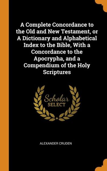 Cover for Alexander Cruden · A Complete Concordance to the Old and New Testament, or a Dictionary and Alphabetical Index to the Bible, with a Concordance to the Apocrypha, and a Compendium of the Holy Scriptures (Hardcover Book) (2018)