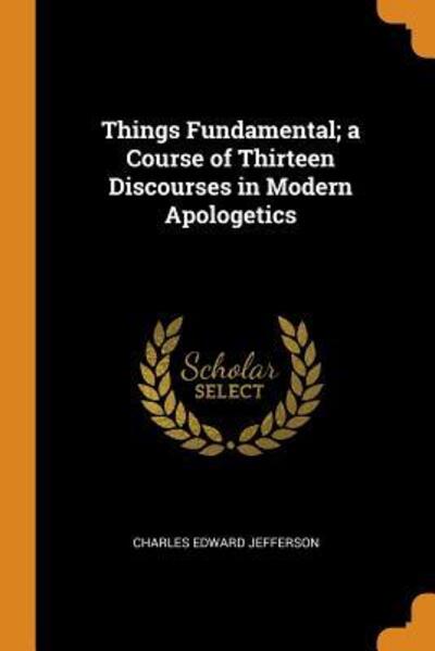 Cover for Charles Edward Jefferson · Things Fundamental; A Course of Thirteen Discourses in Modern Apologetics (Paperback Book) (2018)