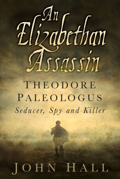 Cover for John Hall · An Elizabethan Assassin: Theodore Paleologus: Seducer, Spy and Killer (Inbunden Bok) (2015)