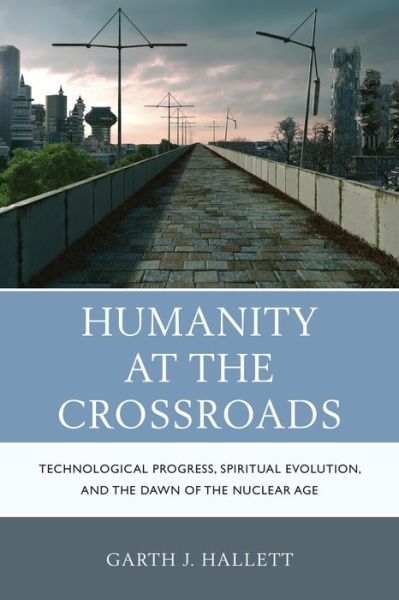 Cover for Garth J. Hallett · Humanity at the Crossroads: Technological Progress, Spiritual Evolution, and the Dawn of the Nuclear Age (Paperback Book) (2015)