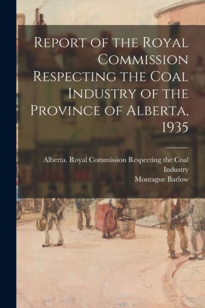 Cover for Montague Barlow · Report of the Royal Commission Respecting the Coal Industry of the Province of Alberta, 1935 (Paperback Book) (2021)