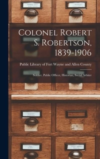 Colonel Robert S. Robertson, 1839-1906 - Public Library of Fort Wayne and Alle - Boeken - Hassell Street Press - 9781013950612 - 9 september 2021
