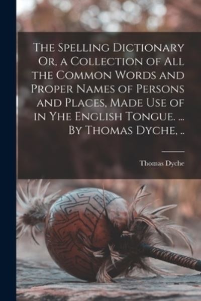 Cover for Thomas Dyche · The Spelling Dictionary Or, a Collection of All the Common Words and Proper Names of Persons and Places, Made Use of in Yhe English Tongue. ... By Thomas Dyche, .. (Taschenbuch) (2021)