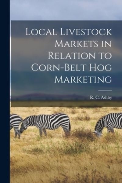 Cover for R C (Robert Childers) 1882- Ashby · Local Livestock Markets in Relation to Corn-Belt Hog Marketing (Pocketbok) (2021)
