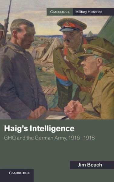 Cover for Beach, Jim (University of Northampton) · Haig's Intelligence: GHQ and the German Army, 1916–1918 - Cambridge Military Histories (Gebundenes Buch) (2013)