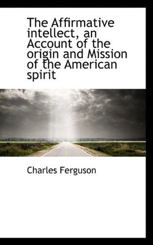 Cover for Charles Ferguson · The Affirmative Intellect, an Account of the Origin and Mission of the American Spirit (Hardcover Book) (2009)