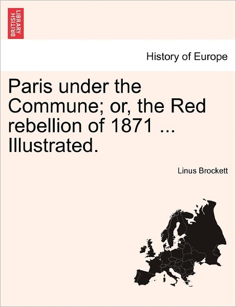 Paris Under the Commune; Or, the Red Rebellion of 1871 ... Illustrated. - Linus Pierpont Brockett - Books - British Library, Historical Print Editio - 9781241465612 - March 1, 2011
