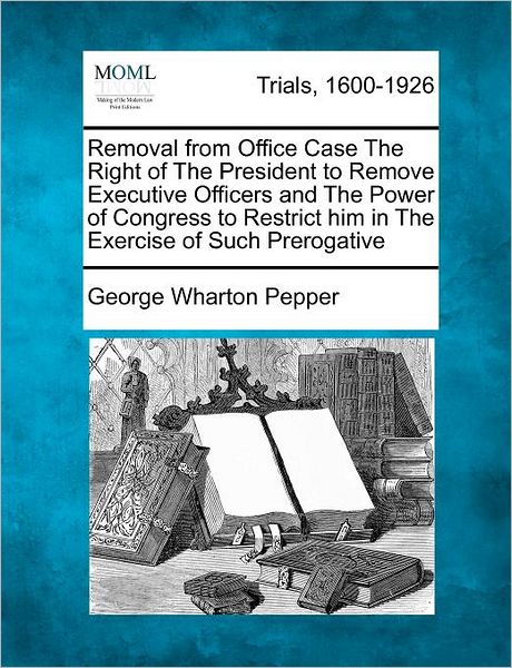 Cover for George Wharton Pepper · Removal from Office Case the Right of the President to Remove Executive Officers and the Power of Congress to Restrict Him in the Exercise of Such Pre (Paperback Book) (2012)