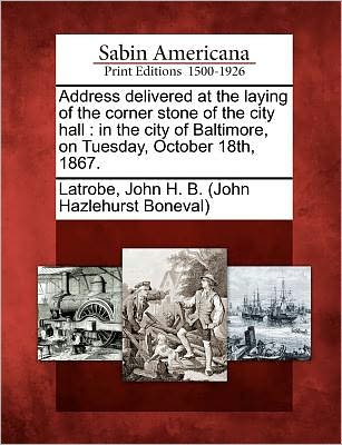 Cover for John H B Latrobe · Address Delivered at the Laying of the Corner Stone of the City Hall: in the City of Baltimore, on Tuesday, October 18th, 1867. (Paperback Book) (2012)