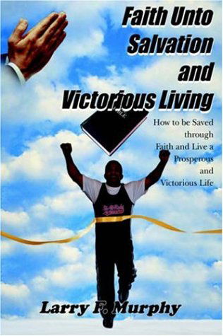 Cover for Larry F. Murphy · Faith Unto Salvation and Victorious Living: How to Be Saved Through Faith and Live a Prosperous and Victorious Life (Hardcover Book) (2005)