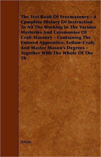 Cover for Anon · The Text Book of Freemasonry - a Cpmplete History of Instruction to All the Working in the Various Mysteries and Ceremonies of Craft Masonry - Containing (Paperback Book) (2010)