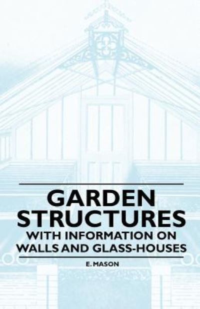 Garden Structures - with Information on Walls and Glass-houses - E Mason - Books - Orth Press - 9781446523612 - December 3, 2010