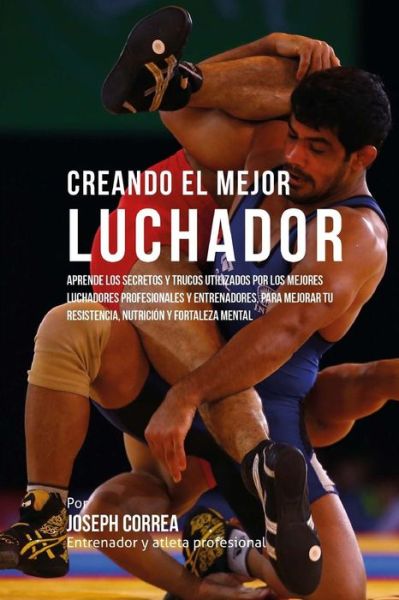 Cover for Correa (Entrenador Y Atleta Profesional) · Creando El Mejor Luchador: Aprende Los Secretos Y Trucos Utilizados Por Los Mejores Luchadores Profesionales Y Entrenadores, Para Mejorar Tu Resi (Paperback Book) (2015)