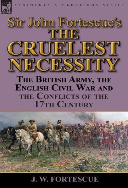 Cover for Fortescue, J W, Sir · Sir John Fortescue's 'The Cruelest Necessity': The British Army, the English Civil War and the Conflicts of the 17th Century (Hardcover Book) (2014)