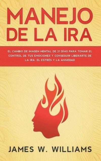 Cover for James W Williams · Manejo de la ira: El cambio de imagen mental de 21 dias para tomar el control de tus emociones y conseguir liberarte de la ira, el estres y la ansiedad - Inteligencia Emocional Practica (Inbunden Bok) (2021)