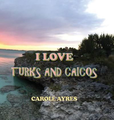 Cover for Carole Ayres · I Love Turks and Caicos (Hardcover Book) (2018)