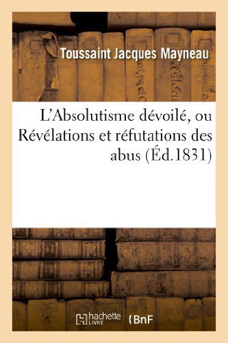 Cover for Mayneau-t · L'absolutisme Devoile, Ou Revelations et Refutations Des Abus Au Moyen Desquels L'ancienne (Paperback Book) [French edition] (2013)