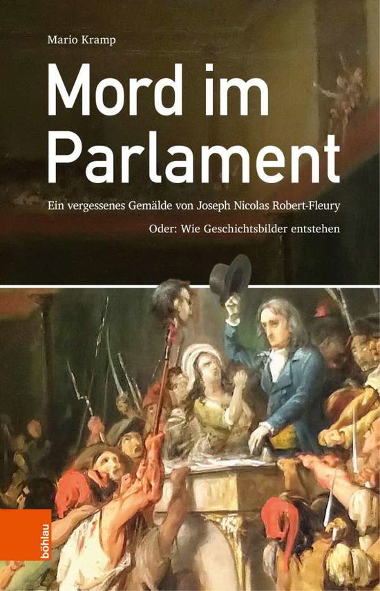 Mord im Parlament: Ein vergessenes Gemalde von Joseph Nicolas Robert-Fleury, oder: Wie Geschichtsbilder entstehen - Mario Kramp - Books - Bohlau Verlag - 9783412519612 - December 16, 2020