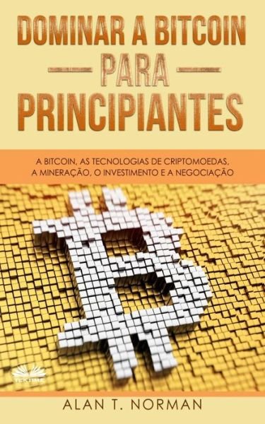Cover for Alan T Norman · Dominar a Bitcoin para Principiantes: A Bitcoin, as Tecnologias de Criptomoedas, a Mineracao, o Investimento e a Negociacao (Paperback Book) (2020)