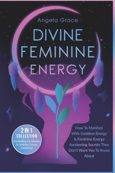 Cover for Angela Grace · Divine Feminine Energy: How To Manifest With Goddess Energy &amp; Feminine Energy Awakening Secrets They Don't Want You To Know About (Manifesting For Women &amp; Feminine Energy Awakening 2 In 1 Collection) - Divine Feminine Energy Awakening (Paperback Book) (2020)