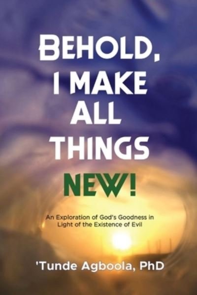 Cover for Dr 'Tunde Caleb Agboola · Behold, I Make All Things New!: An Exploration of God's Goodness in Light of the Existence of Evil (Paperback Book) (2022)