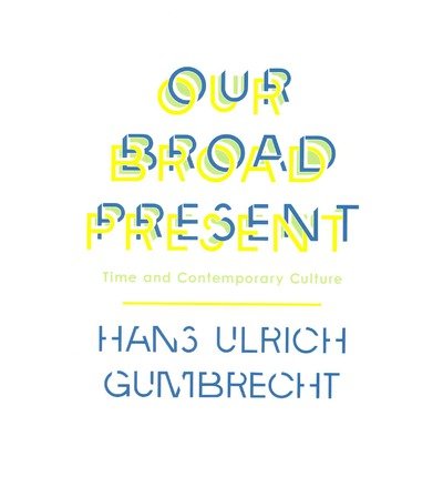 Our Broad Present: Time and Contemporary Culture - Insurrections: Critical Studies in Religion, Politics, and Culture - Hans Ulrich Gumbrecht - Bøker - Columbia University Press - 9780231163613 - 27. mai 2014