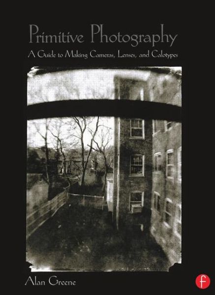 Primitive Photography: A Guide to Making Cameras, Lenses, and Calotypes - Alternative Process Photography - Alan Greene - Books - Taylor & Francis Ltd - 9780240804613 - July 15, 2021