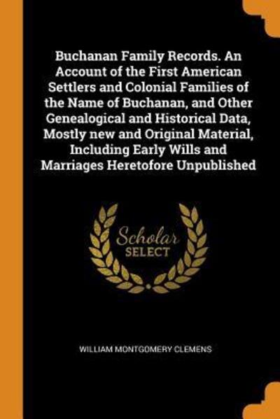 Buchanan Family Records. an Account of the First American Settlers and Colonial Families of the Name of Buchanan, and Other Genealogical and Historical Data, Mostly New and Original Material, Including Early Wills and Marriages Heretofore Unpublished - William Montgomery Clemens - Książki - Franklin Classics - 9780342593613 - 12 października 2018