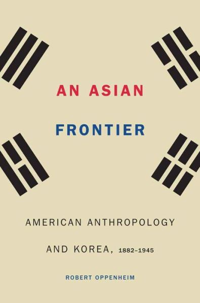 Cover for Robert Oppenheim · An Asian Frontier: American Anthropology and Korea, 1882–1945 - Critical Studies in the History of Anthropology (Hardcover Book) (2016)