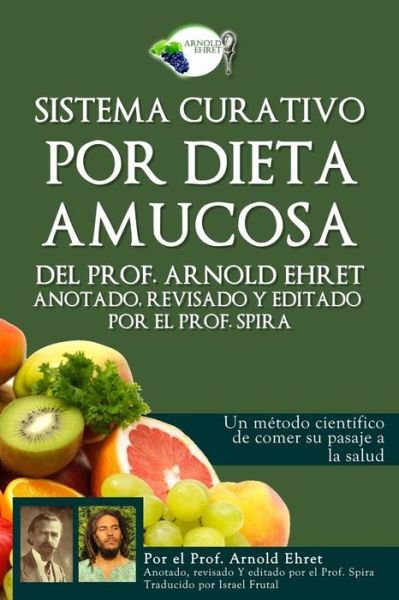 Cover for Arnold Ehret · Sistema curativo por dieta amucosa del Prof. Arnold Ehret : Anotado revisado y editado por el Prof. Spira (Paperback Book) (2017)