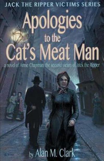 Cover for Alan M Clark · Apologies to the Cat's Meat Man: A Novel of Annie Chapman, the Second Victim of Jack the Ripper - Jack the Ripper Victims (Paperback Book) (2017)