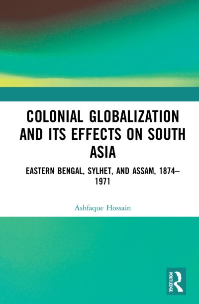 Cover for Ashfaque Hossain · Colonial Globalization and its Effects on South Asia: Eastern Bengal, Sylhet, and Assam, 1874–1971 (Hardcover Book) (2022)