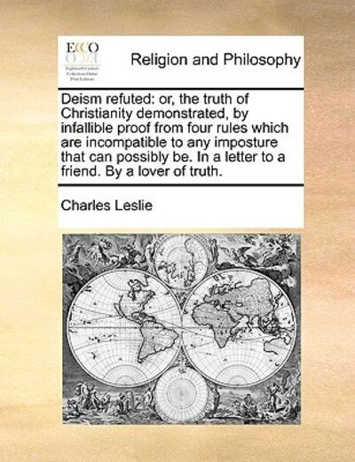 Cover for Charles Leslie · Deism Refuted: Or, the Truth of Christianity Demonstrated, by Infallible Proof from Four Rules Which Are Incompatible to Any Impostur (Pocketbok) (2010)