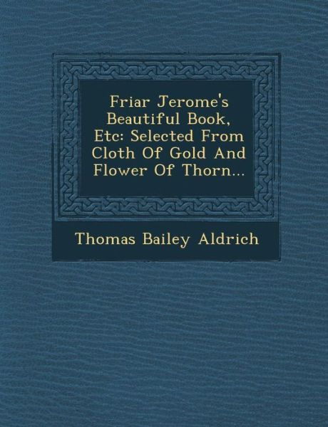 Cover for Thomas Bailey Aldrich · Friar Jerome's Beautiful Book, Etc: Selected from Cloth of Gold and Flower of Thorn... (Paperback Book) (2012)