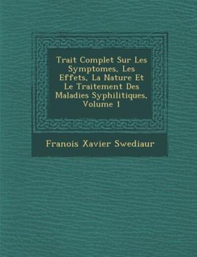 Cover for Fran Ois Xavier Swediaur · Trait Complet Sur Les Symptomes, Les Effets, La Nature et Le Traitement Des Maladies Syphilitiques, Volume 1 (Paperback Book) (2012)