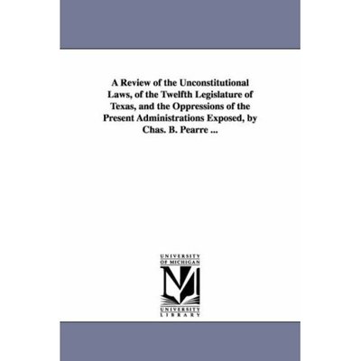 Cover for Michigan Historical Reprint Series · A Review of the Unconstitutional Laws, of the Twelfth Legislature of Texas, and the Oppressions of the Present Administrations Exposed, by Chas. B. Pearre ... (Paperback Book) (2006)