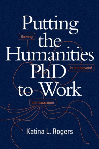 Cover for Katina L. Rogers · Putting the Humanities PhD to Work: Thriving in and beyond the Classroom (Hardcover Book) (2020)