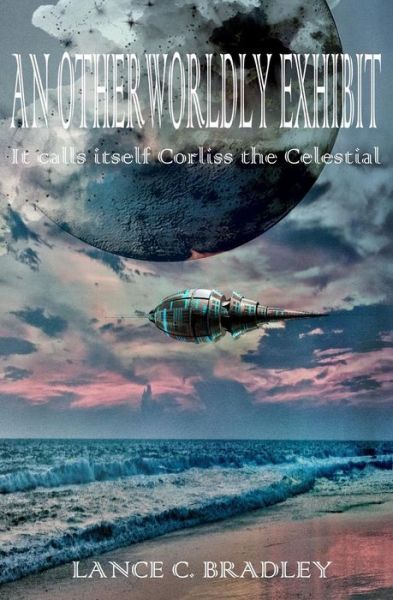 Cover for Lance C Bradley · An Otherworldly Exhibit: It Calls Itself Corliss the Celestial (Paperback Book) (2015)