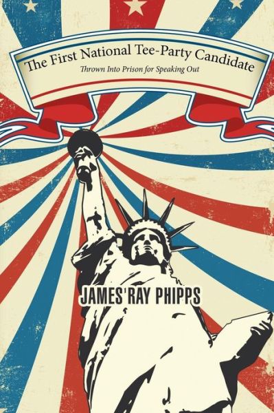 The First National Tee-Party Candidate - James Ray Phipps - Bücher - Xlibris - 9781514456613 - 6. April 2016