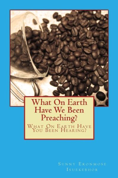 Cover for Sunny Eronmose Isuekebhor · What on Earth Have We Been Preaching?: What on Earth Have You Been Hearing? (Paperback Book) (2015)