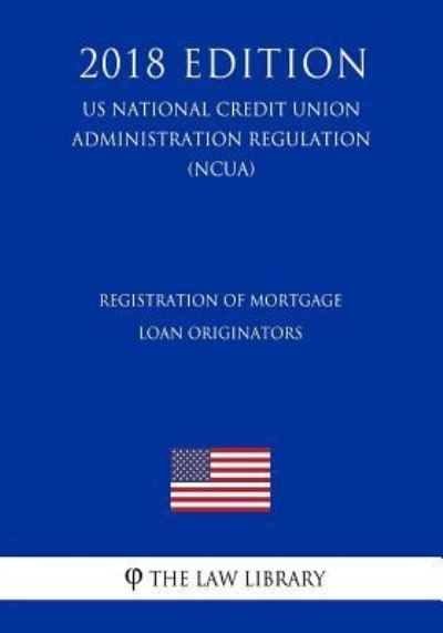 Registration of Mortgage Loan Originators (US National Credit Union Administration Regulation) (NCUA) (2018 Edition) - The Law Library - Books - Createspace Independent Publishing Platf - 9781729724613 - November 10, 2018