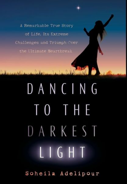 Cover for Soheila Adelipour · Dancing To The Darkest Light : A Remarkable True Story of Life, Its Extreme Challenges and Triumph Over the Ultimate Heartbreak (Hardcover Book) (2019)